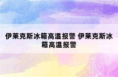 伊莱克斯冰箱高温报警 伊莱克斯冰箱高温报警